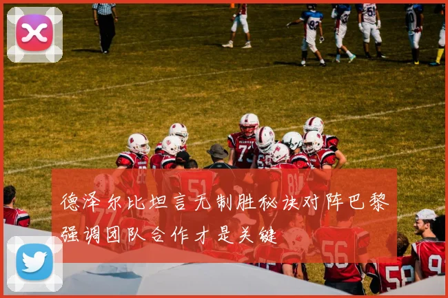 德泽尔比坦言无制胜秘诀对阵巴黎强调团队合作才是关键