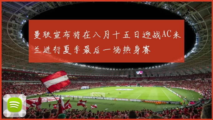曼联宣布将在八月十五日迎战AC米兰进行夏季最后一场热身赛