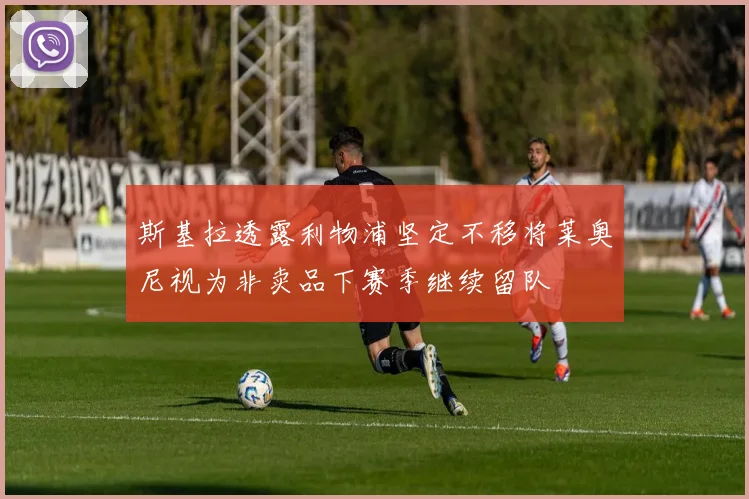斯基拉透露利物浦坚定不移将莱奥尼视为非卖品下赛季继续留队