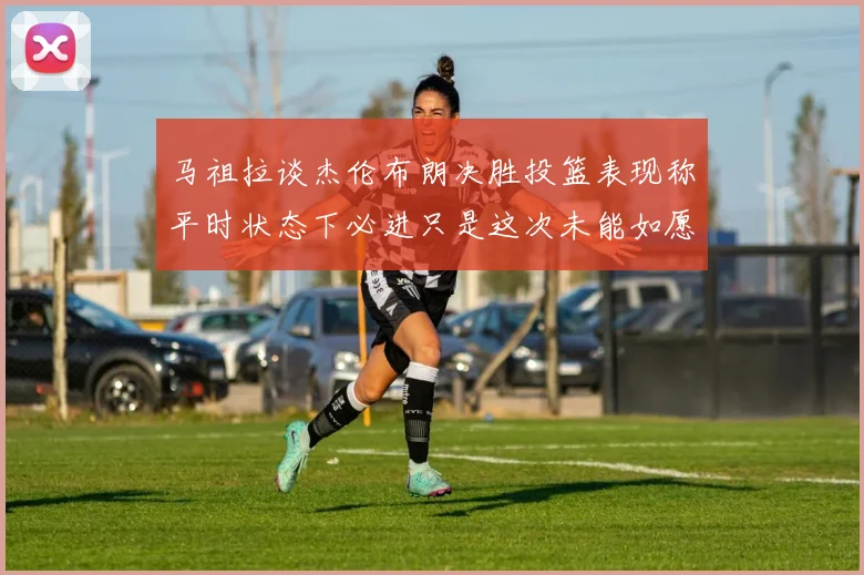 马祖拉谈杰伦布朗决胜投篮表现称平时状态下必进只是这次未能如愿