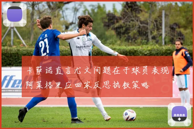 卡萨诺直言尤文问题在于球员表现阿莱格里应回家反思执教策略