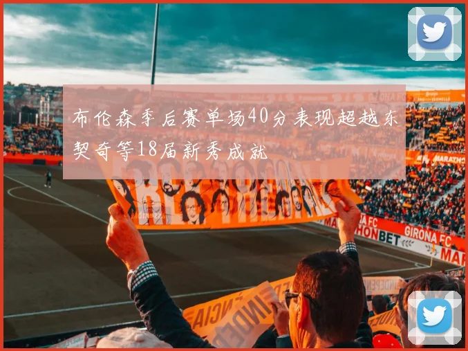 布伦森季后赛单场40分表现超越东契奇等18届新秀成就