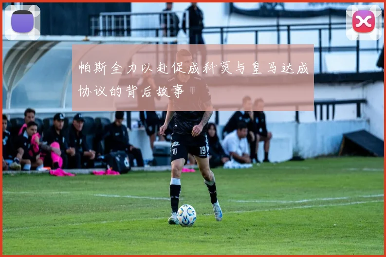 帕斯全力以赴促成科莫与皇马达成协议的背后故事