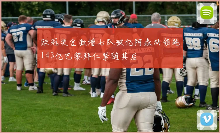 欧冠奖金激增七队破亿阿森纳领跑143亿巴黎拜仁紧随其后