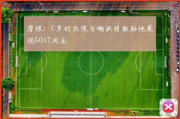 摩根：C罗的仇恨与嘲讽将激励他展现GOAT风采