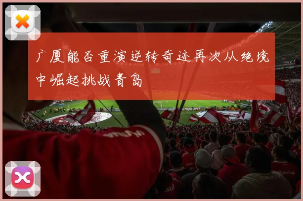 广厦能否重演逆转奇迹再次从绝境中崛起挑战青岛
