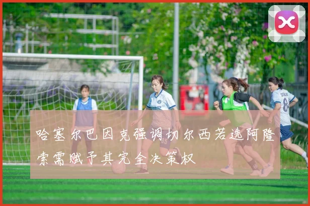哈塞尔巴因克强调切尔西若选阿隆索需赋予其完全决策权