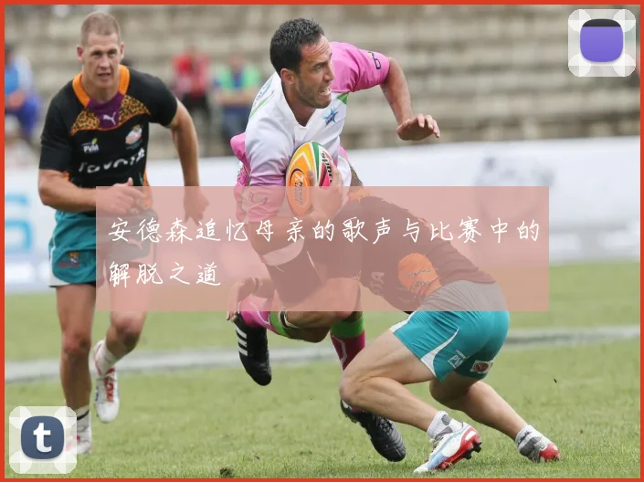 安德森追忆母亲的歌声与比赛中的解脱之道