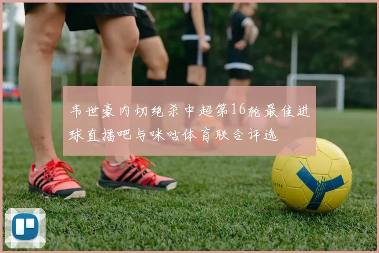 韦世豪内切绝杀中超第16轮最佳进球直播吧与咪咕体育联合评选